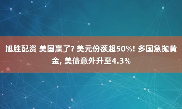 旭胜配资 美国赢了? 美元份额超50%! 多国急抛黄金, 美债意外升至4.3%