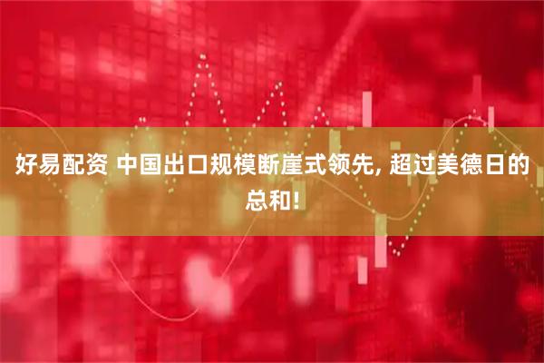 好易配资 中国出口规模断崖式领先, 超过美德日的总和!