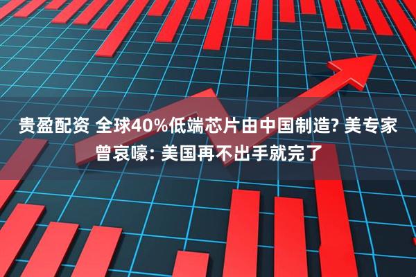 贵盈配资 全球40%低端芯片由中国制造? 美专家曾哀嚎: 美国再不出手就完了