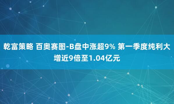 乾富策略 百奥赛图-B盘中涨超9% 第一季度纯利大增近9倍至1.04亿元